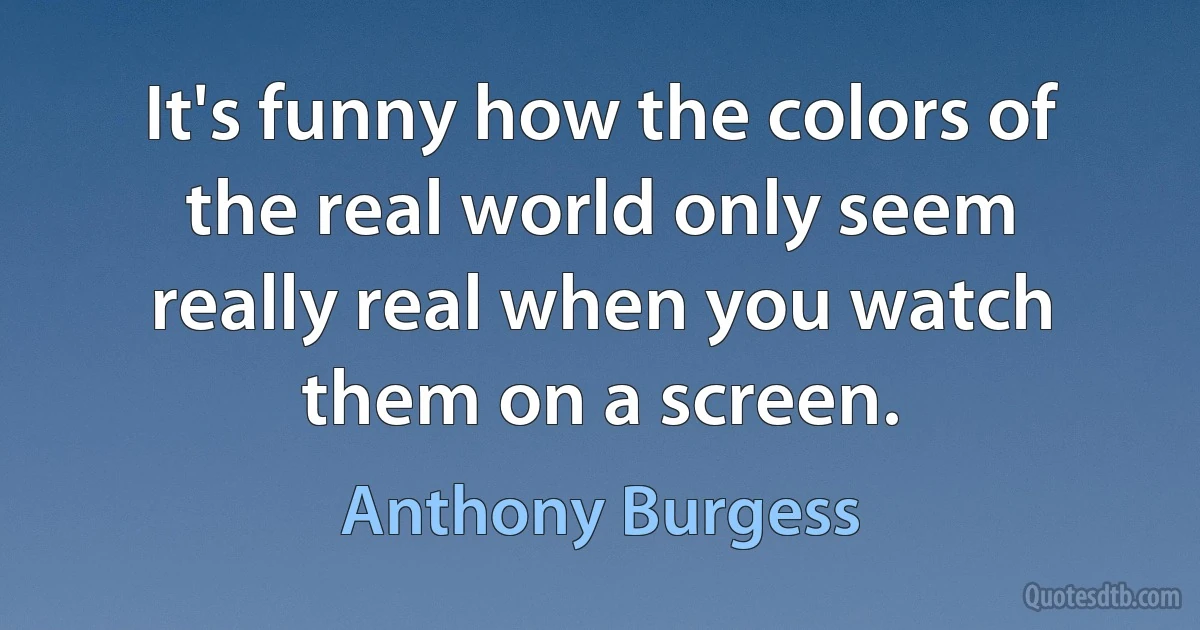 It's funny how the colors of the real world only seem really real when you watch them on a screen. (Anthony Burgess)