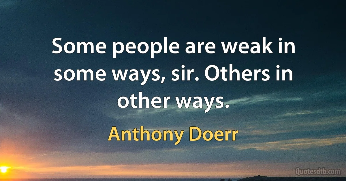 Some people are weak in some ways, sir. Others in other ways. (Anthony Doerr)