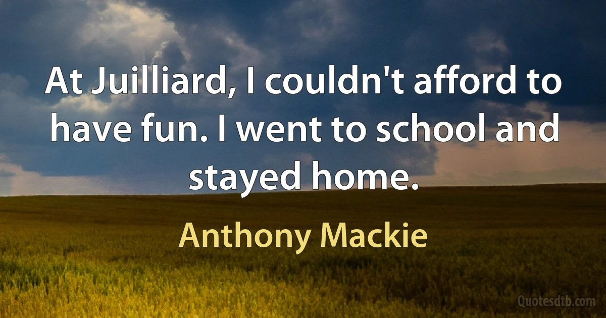 At Juilliard, I couldn't afford to have fun. I went to school and stayed home. (Anthony Mackie)