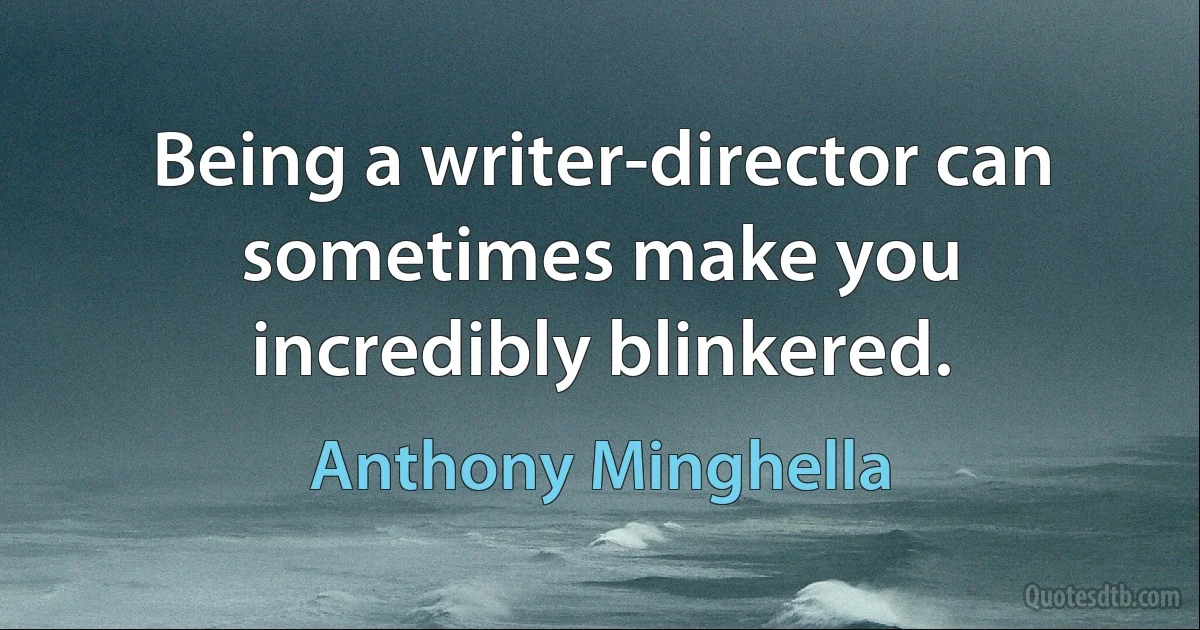 Being a writer-director can sometimes make you incredibly blinkered. (Anthony Minghella)