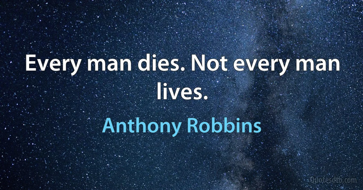 Every man dies. Not every man lives. (Anthony Robbins)