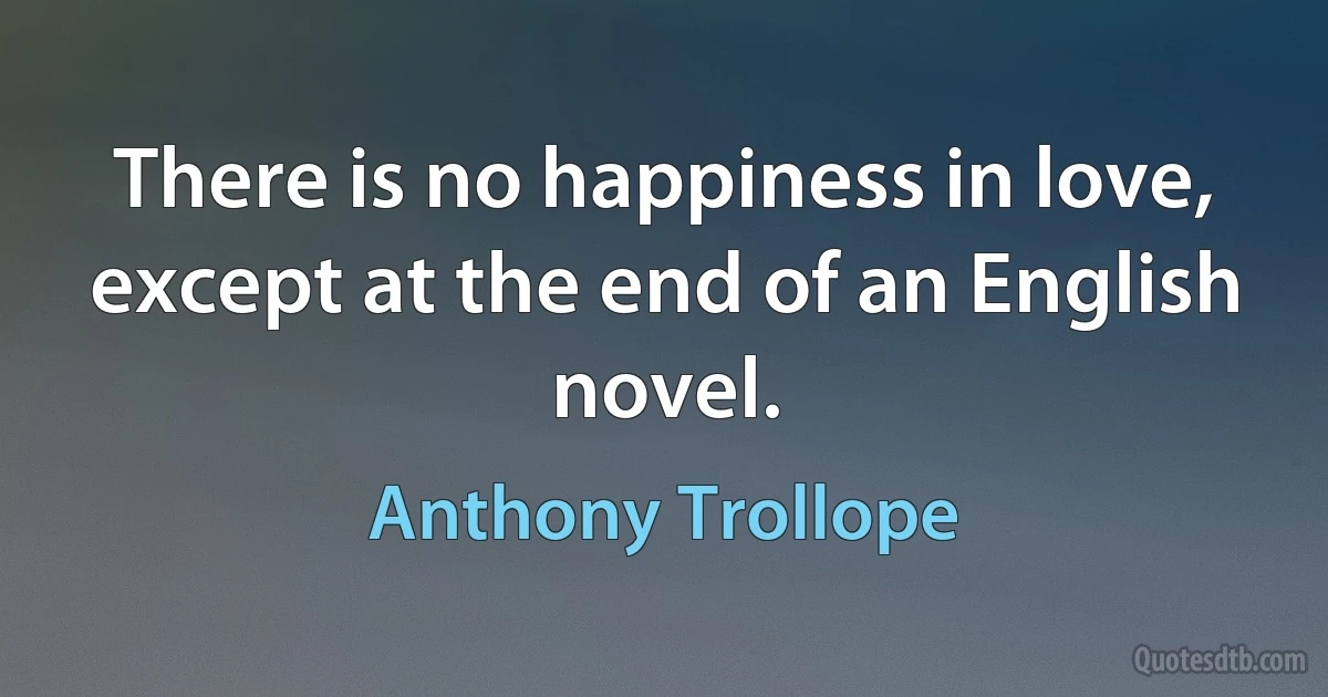 There is no happiness in love, except at the end of an English novel. (Anthony Trollope)