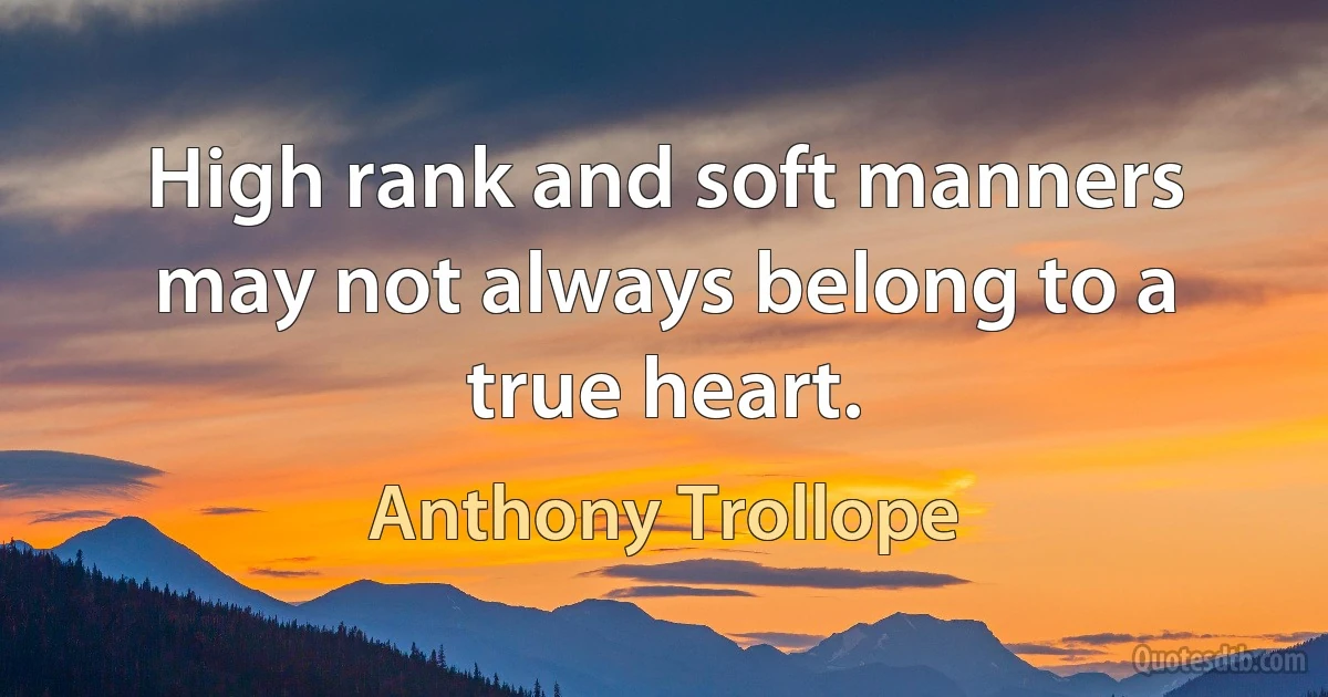 High rank and soft manners may not always belong to a true heart. (Anthony Trollope)