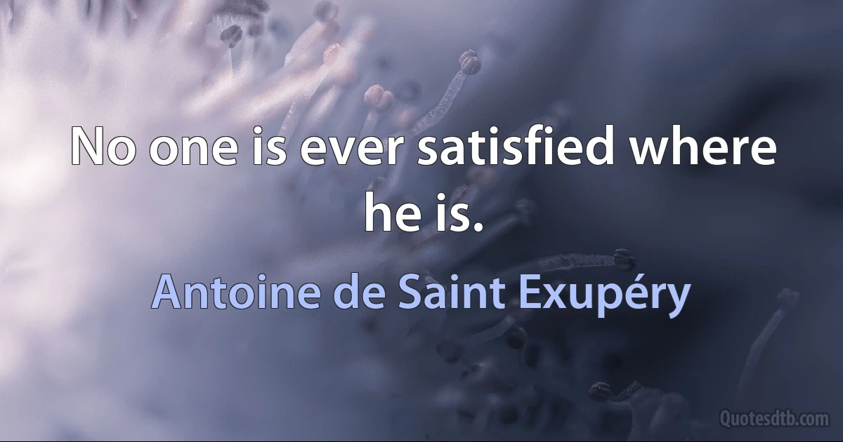 No one is ever satisfied where he is. (Antoine de Saint Exupéry)