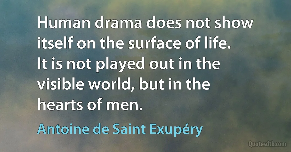 Human drama does not show itself on the surface of life. It is not played out in the visible world, but in the hearts of men. (Antoine de Saint Exupéry)