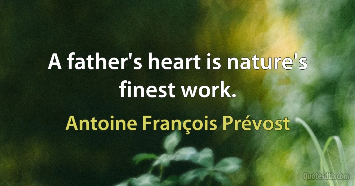 A father's heart is nature's finest work. (Antoine François Prévost)