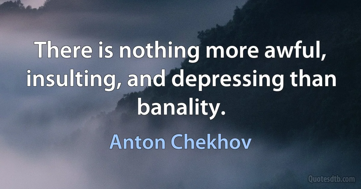 There is nothing more awful, insulting, and depressing than banality. (Anton Chekhov)