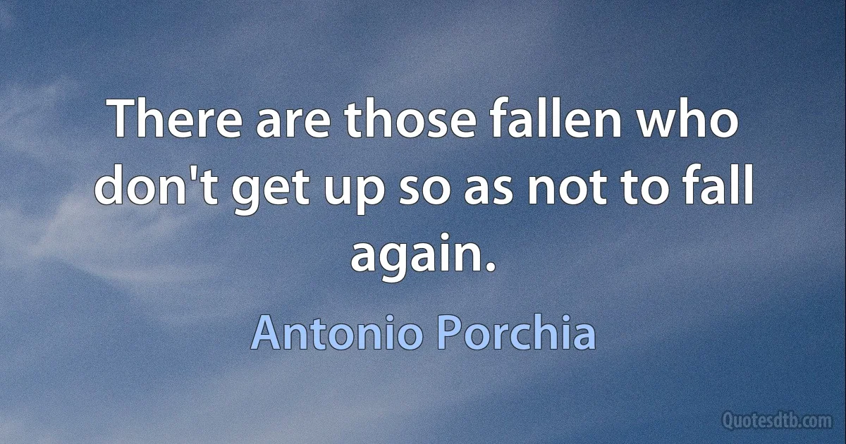 There are those fallen who don't get up so as not to fall again. (Antonio Porchia)