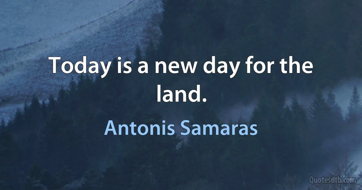 Today is a new day for the land. (Antonis Samaras)