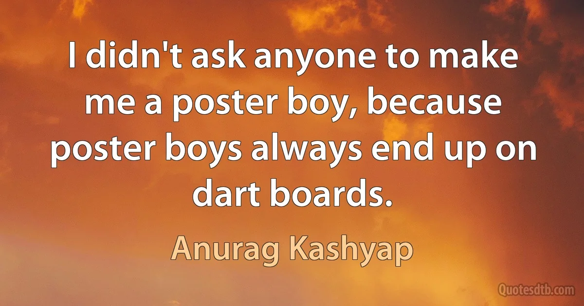 I didn't ask anyone to make me a poster boy, because poster boys always end up on dart boards. (Anurag Kashyap)