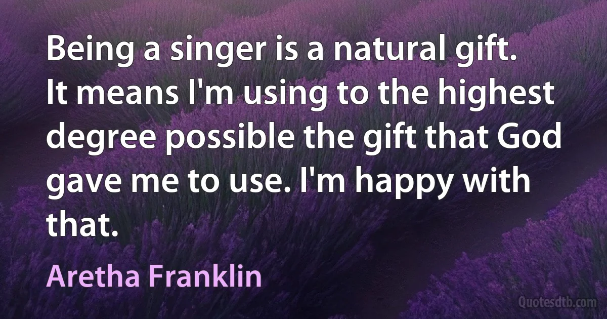 Being a singer is a natural gift. It means I'm using to the highest degree possible the gift that God gave me to use. I'm happy with that. (Aretha Franklin)