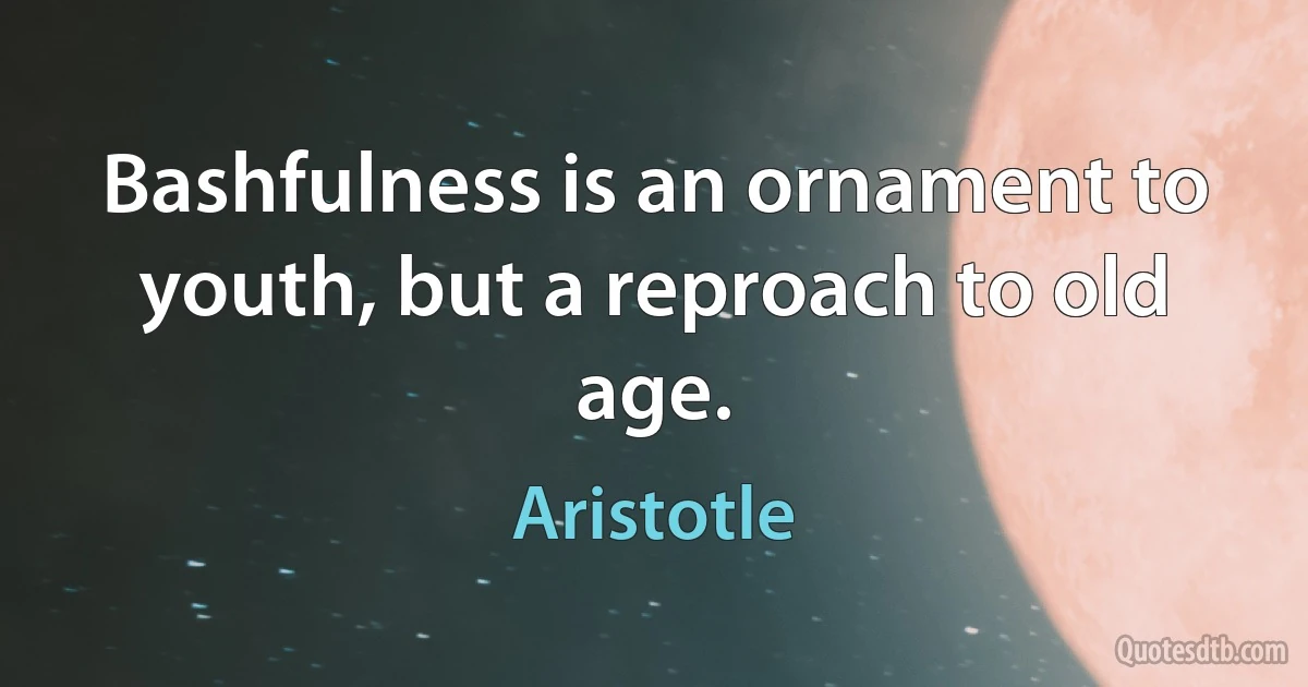 Bashfulness is an ornament to youth, but a reproach to old age. (Aristotle)