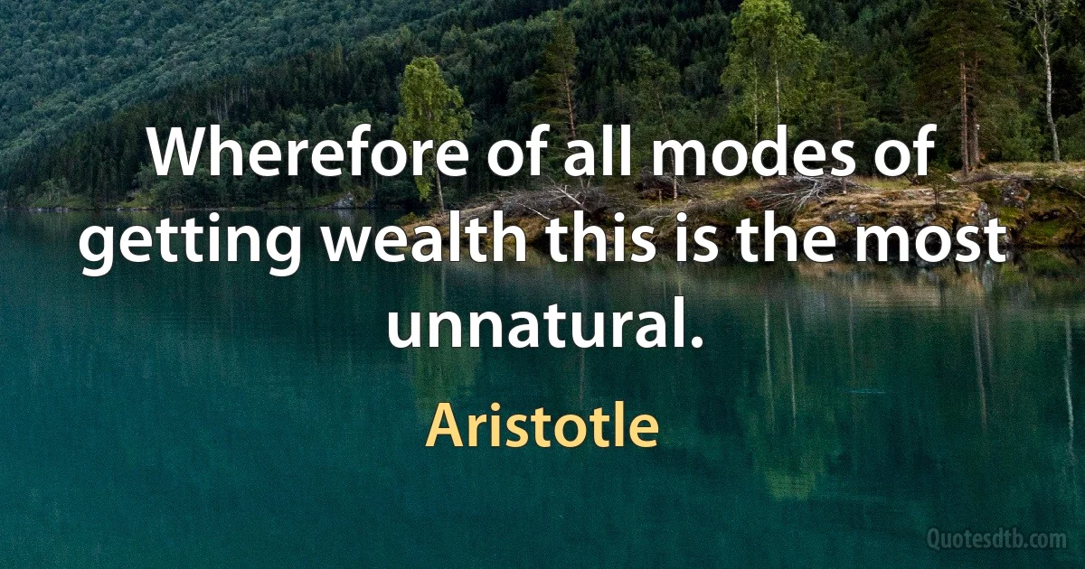 Wherefore of all modes of getting wealth this is the most unnatural. (Aristotle)