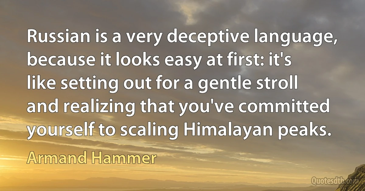 Russian is a very deceptive language, because it looks easy at first: it's like setting out for a gentle stroll and realizing that you've committed yourself to scaling Himalayan peaks. (Armand Hammer)