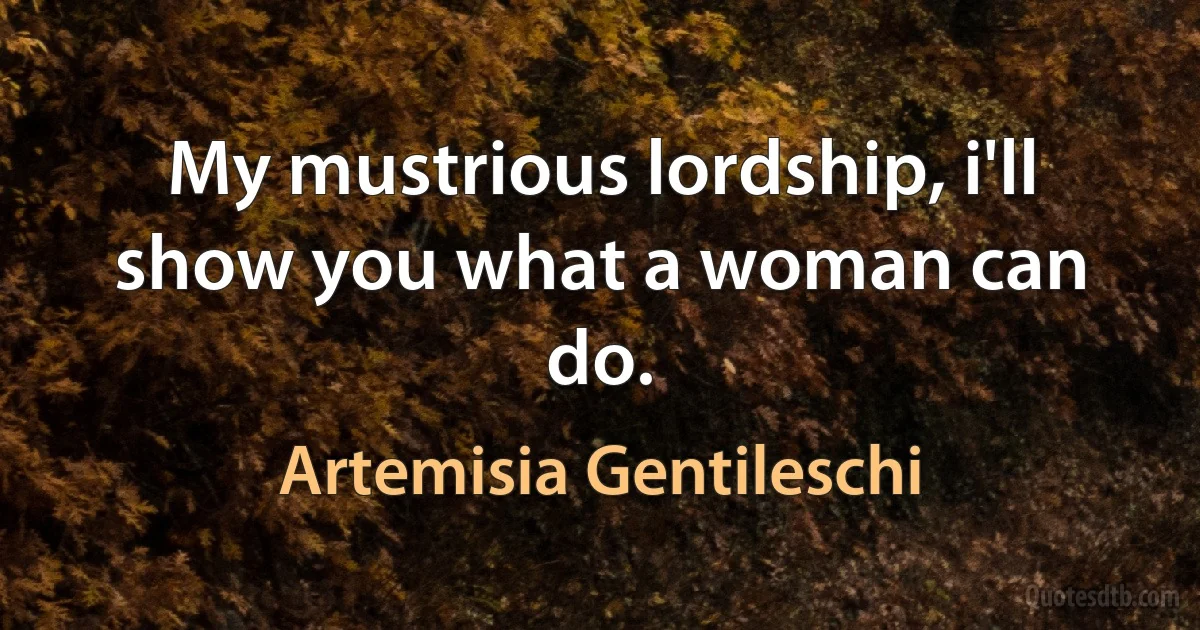 My mustrious lordship, i'll show you what a woman can do. (Artemisia Gentileschi)