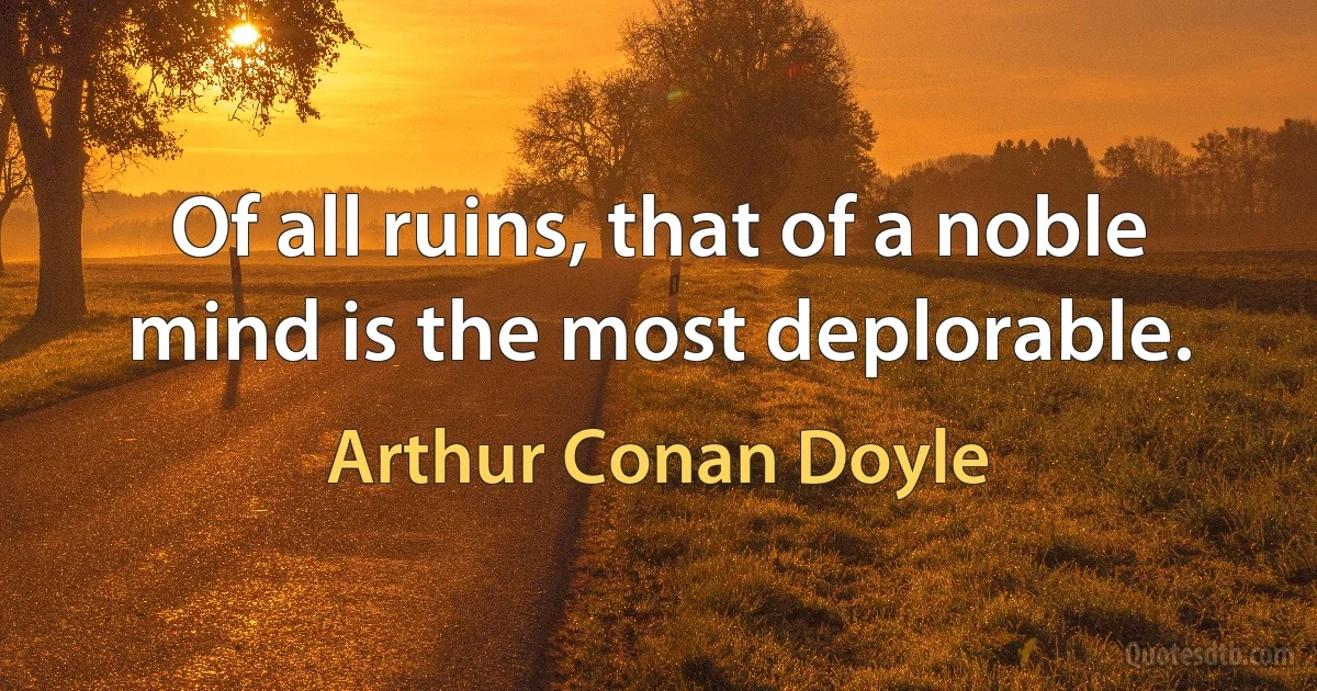 Of all ruins, that of a noble mind is the most deplorable. (Arthur Conan Doyle)