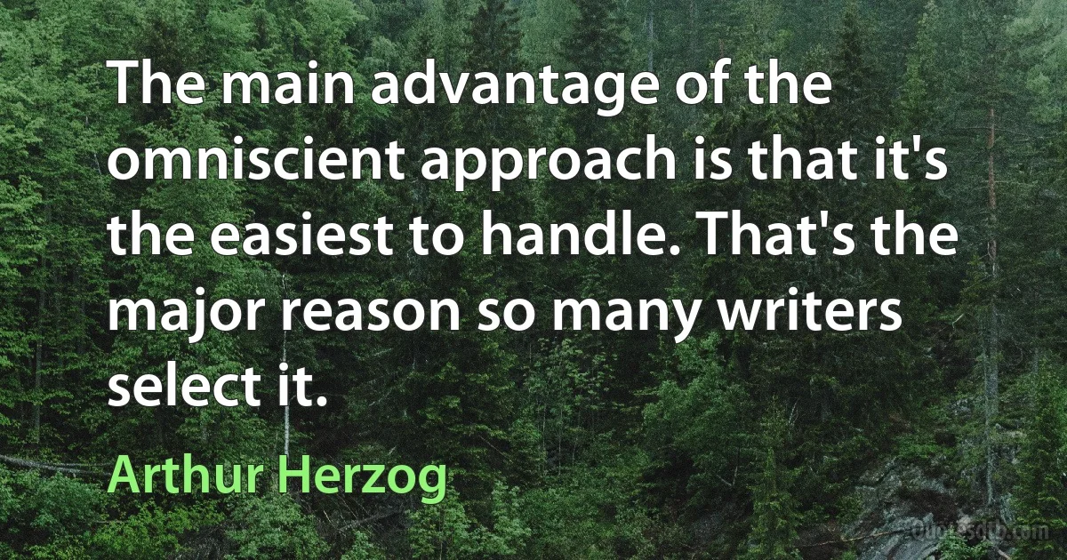 The main advantage of the omniscient approach is that it's the easiest to handle. That's the major reason so many writers select it. (Arthur Herzog)