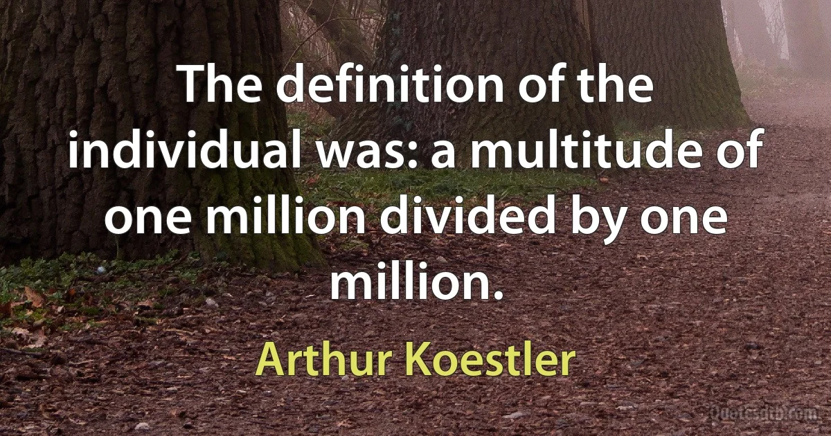 The definition of the individual was: a multitude of one million divided by one million. (Arthur Koestler)