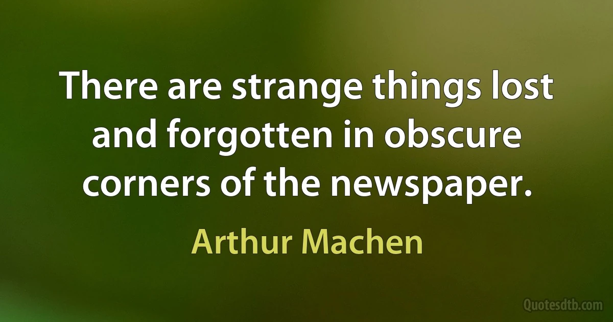 There are strange things lost and forgotten in obscure corners of the newspaper. (Arthur Machen)