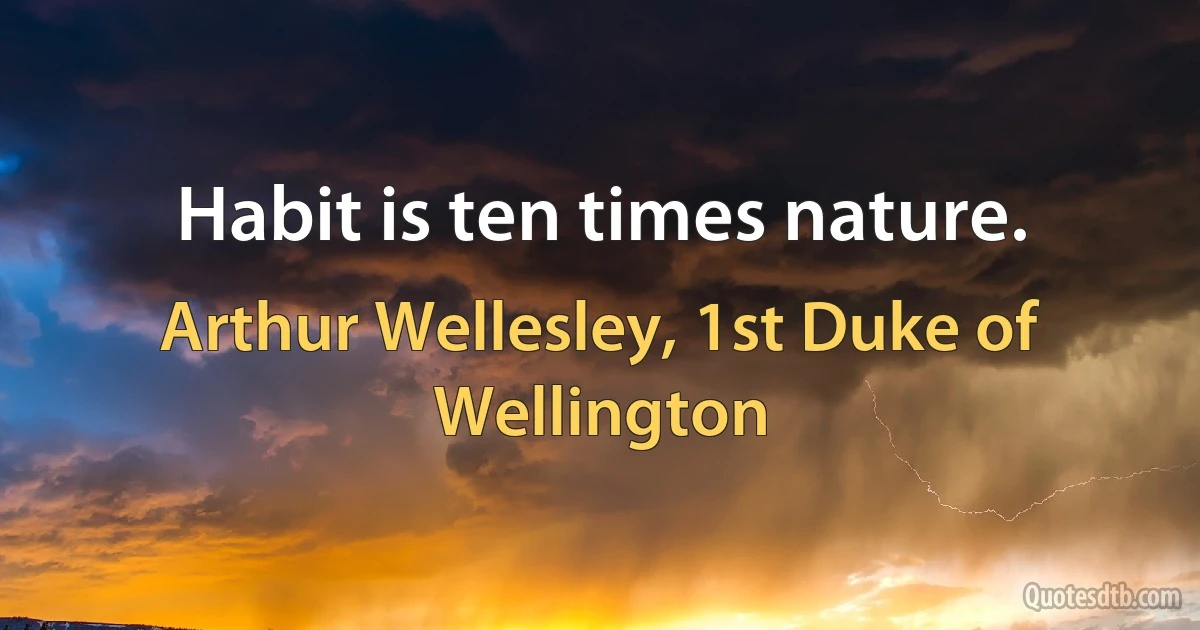 Habit is ten times nature. (Arthur Wellesley, 1st Duke of Wellington)