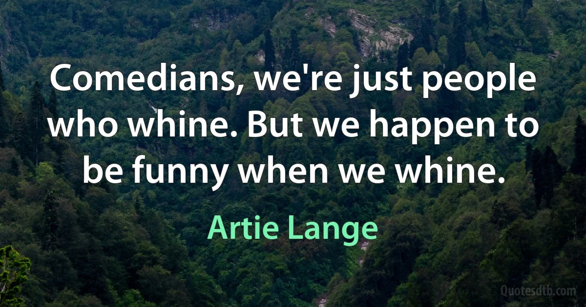 Comedians, we're just people who whine. But we happen to be funny when we whine. (Artie Lange)