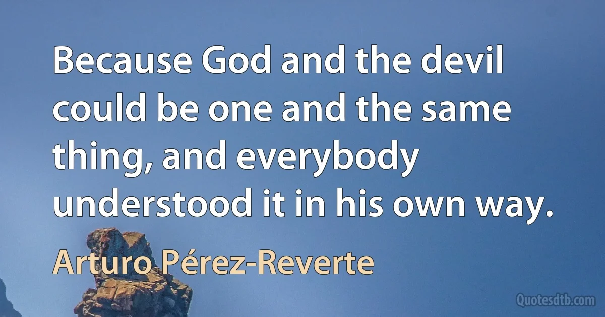 Because God and the devil could be one and the same thing, and everybody understood it in his own way. (Arturo Pérez-Reverte)