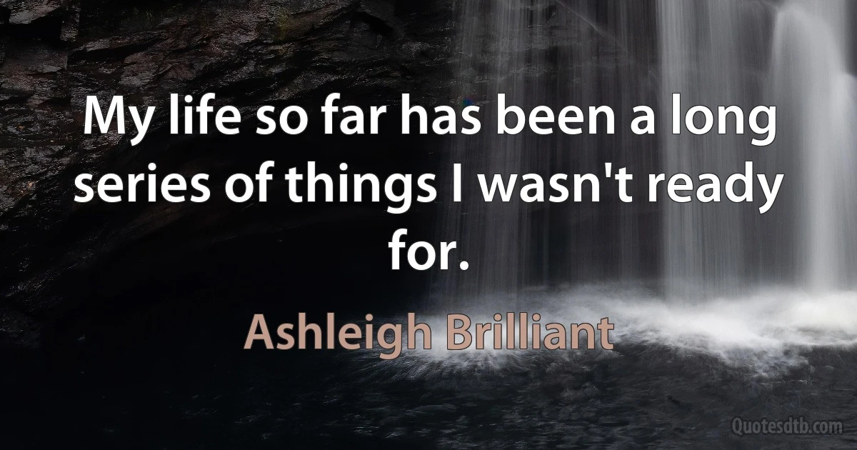 My life so far has been a long series of things I wasn't ready for. (Ashleigh Brilliant)