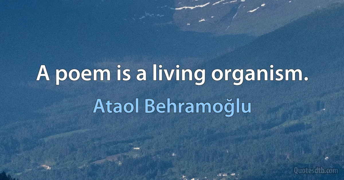 A poem is a living organism. (Ataol Behramoğlu)