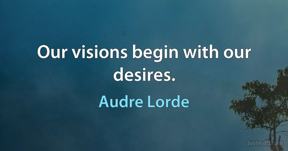 Our visions begin with our desires. (Audre Lorde)