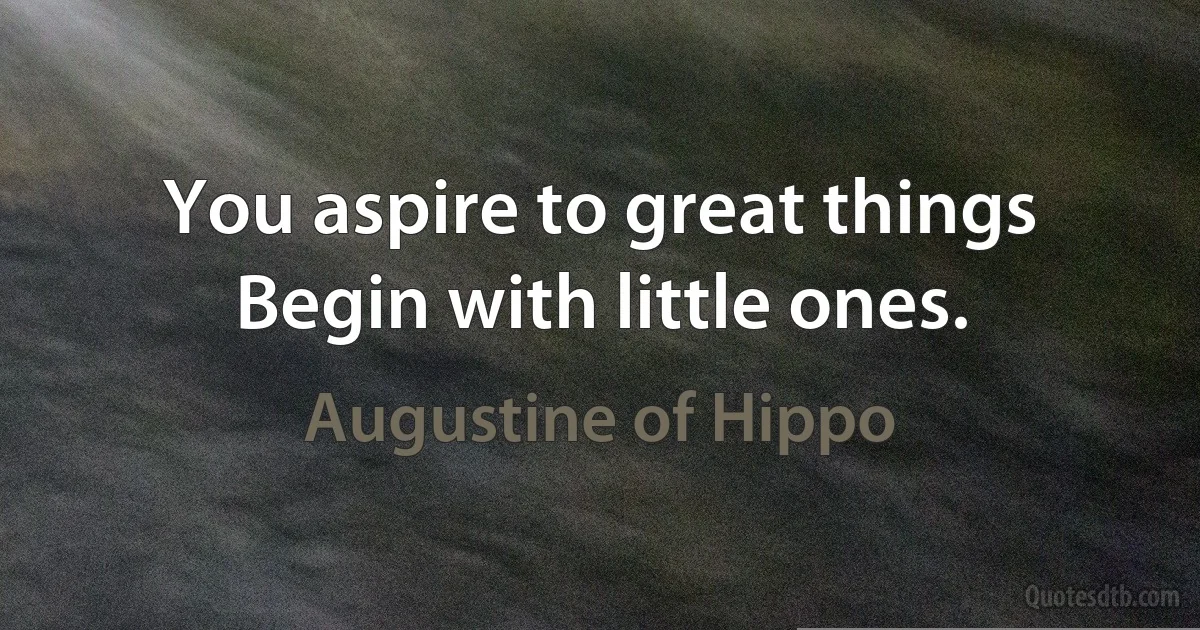 You aspire to great things Begin with little ones. (Augustine of Hippo)