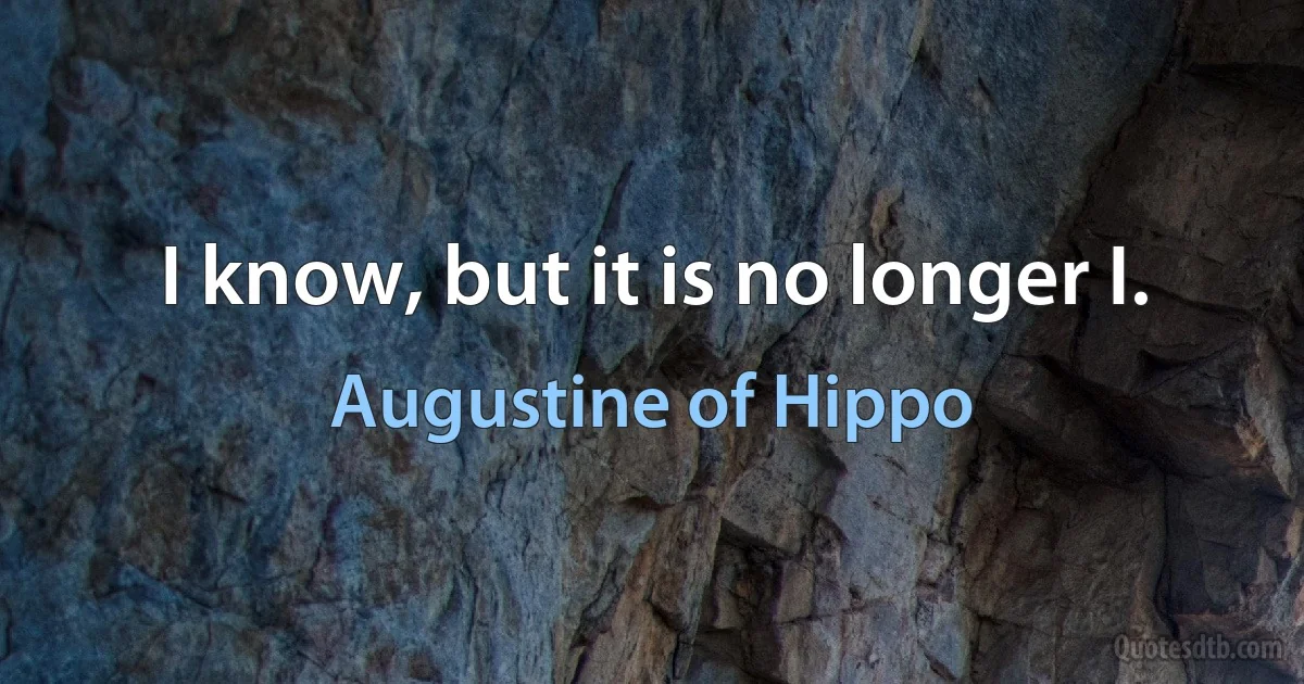 I know, but it is no longer I. (Augustine of Hippo)