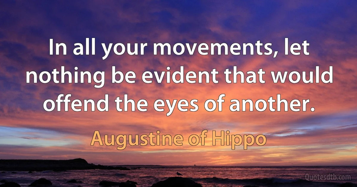 In all your movements, let nothing be evident that would offend the eyes of another. (Augustine of Hippo)