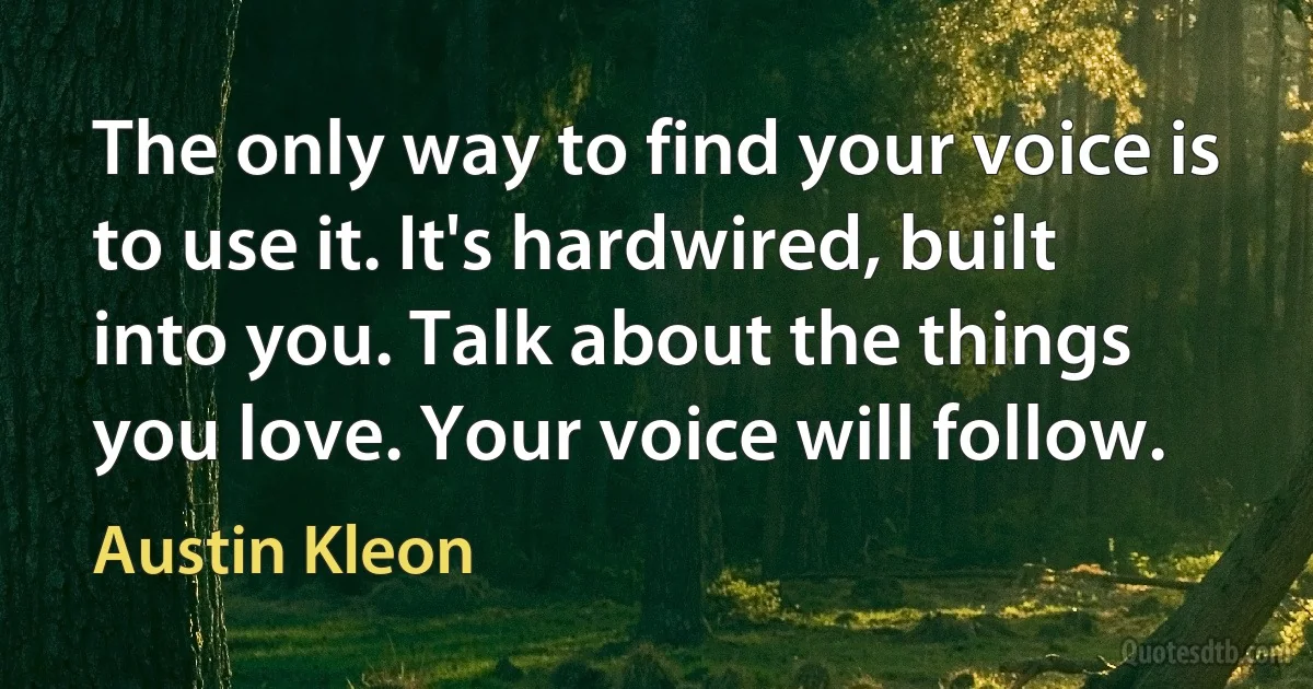 The only way to find your voice is to use it. It's hardwired, built into you. Talk about the things you love. Your voice will follow. (Austin Kleon)