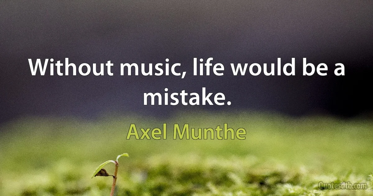 Without music, life would be a mistake. (Axel Munthe)