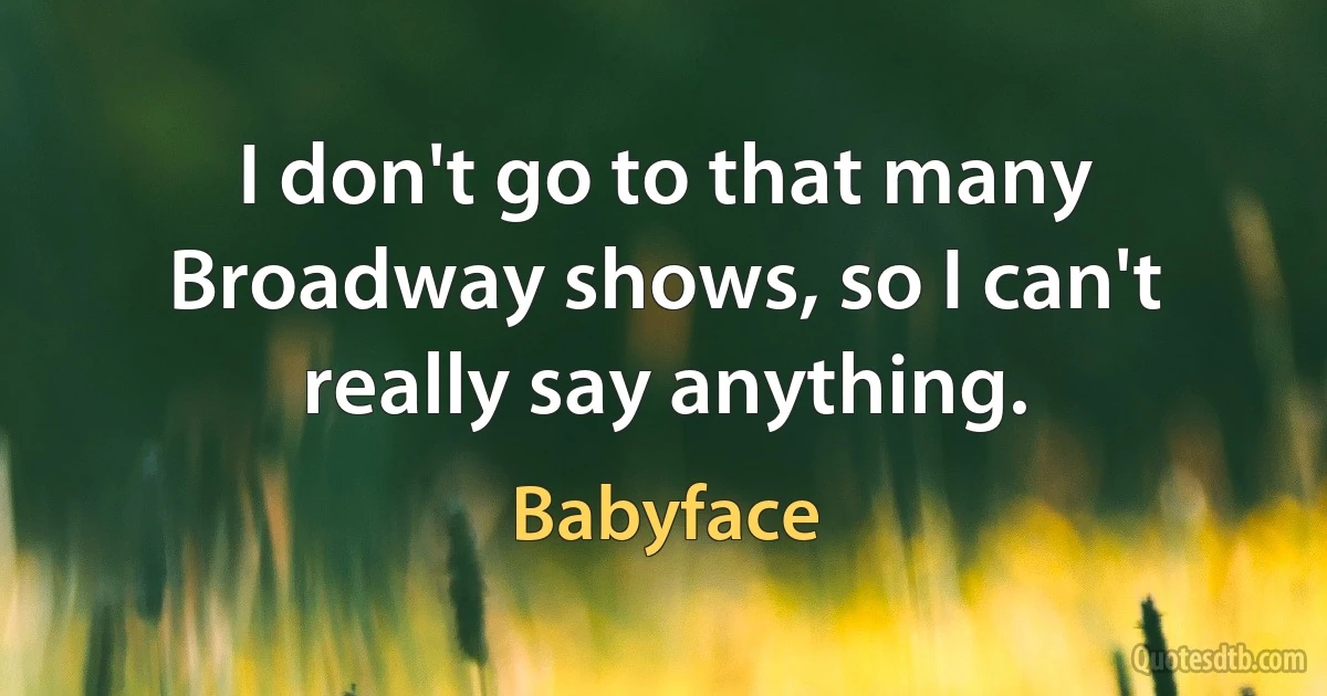 I don't go to that many Broadway shows, so I can't really say anything. (Babyface)