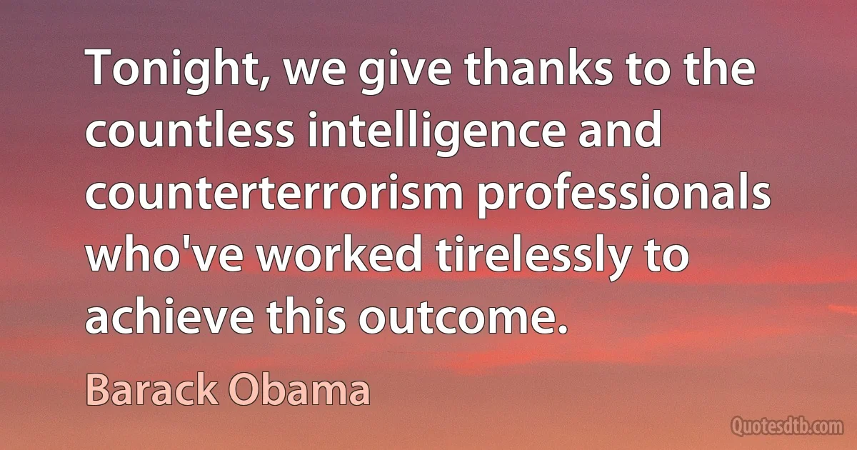 Tonight, we give thanks to the countless intelligence and counterterrorism professionals who've worked tirelessly to achieve this outcome. (Barack Obama)