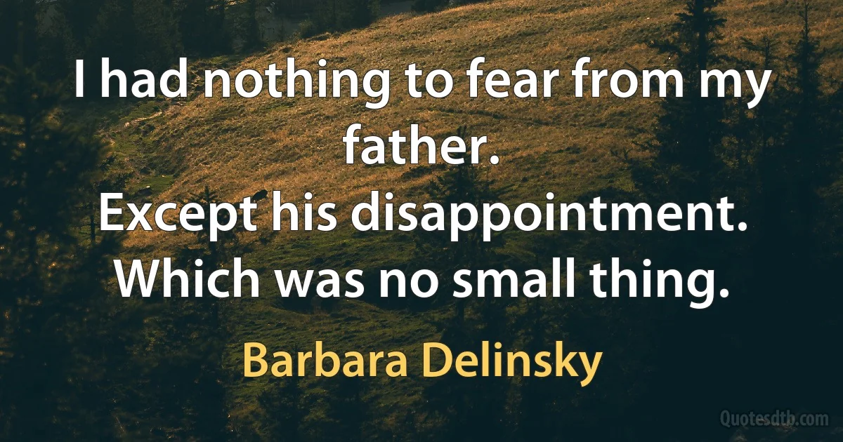 I had nothing to fear from my father.
Except his disappointment.
Which was no small thing. (Barbara Delinsky)