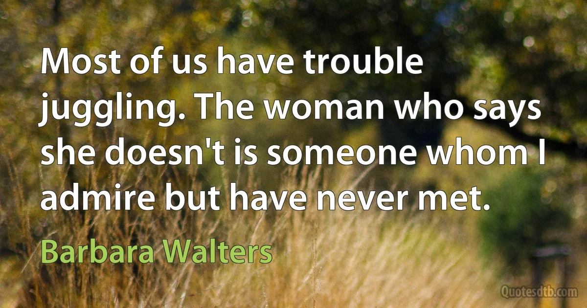 Most of us have trouble juggling. The woman who says she doesn't is someone whom I admire but have never met. (Barbara Walters)