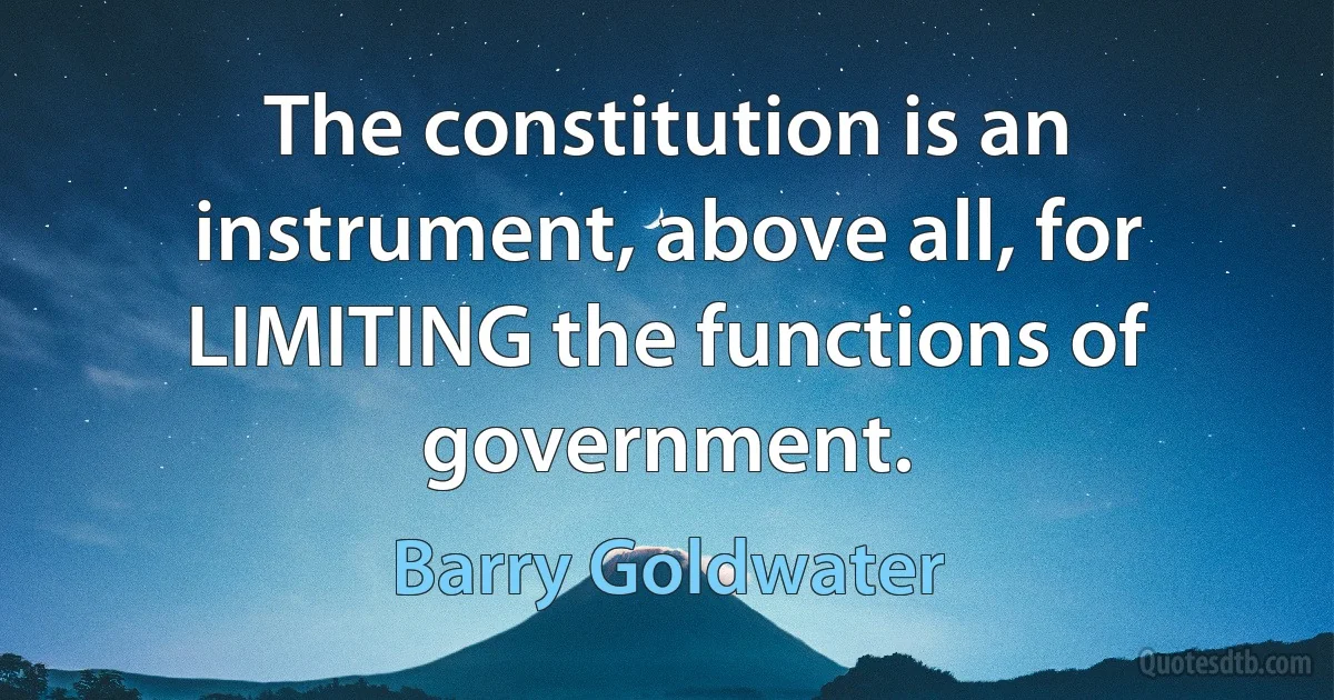 The constitution is an instrument, above all, for LIMITING the functions of government. (Barry Goldwater)