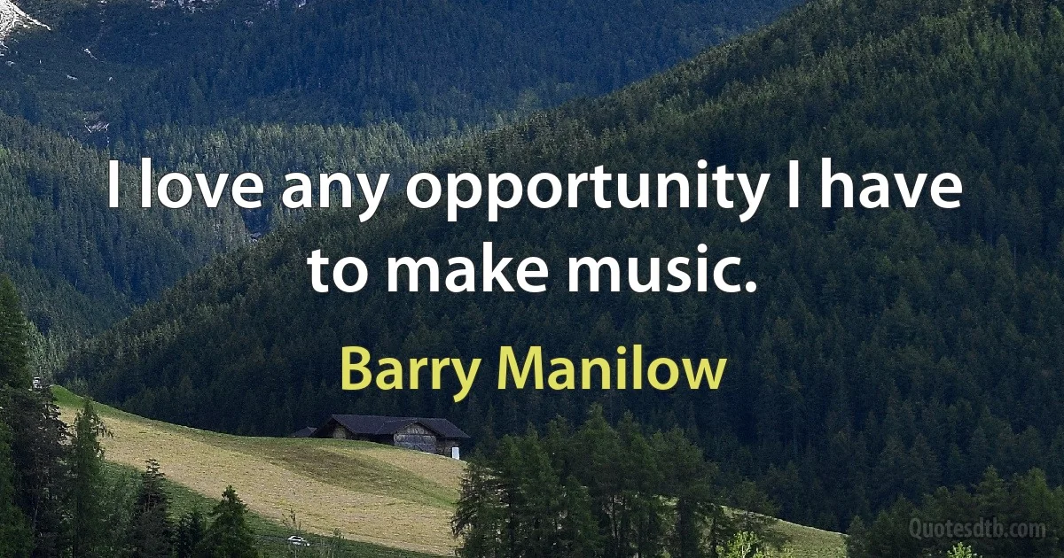 I love any opportunity I have to make music. (Barry Manilow)