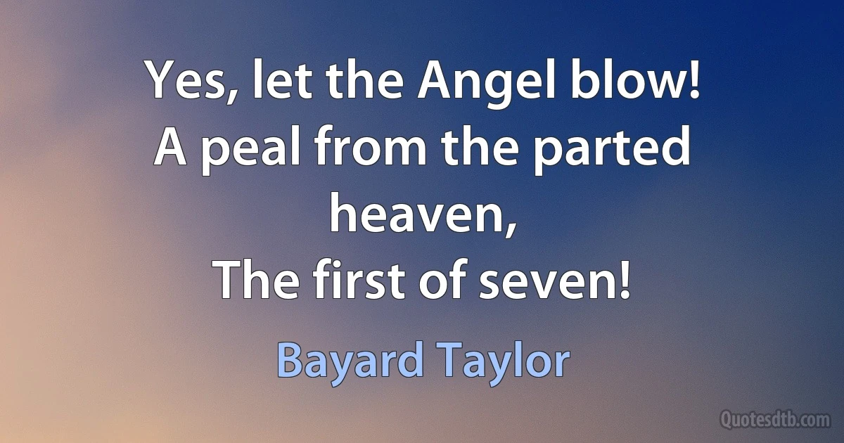 Yes, let the Angel blow!
A peal from the parted heaven,
The first of seven! (Bayard Taylor)