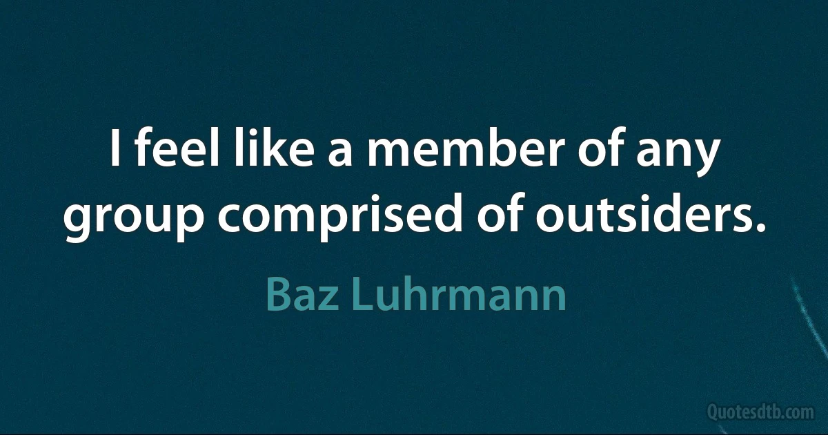 I feel like a member of any group comprised of outsiders. (Baz Luhrmann)