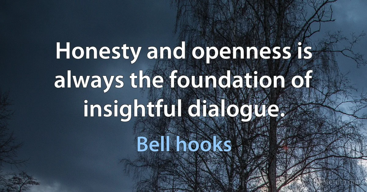 Honesty and openness is always the foundation of insightful dialogue. (Bell hooks)