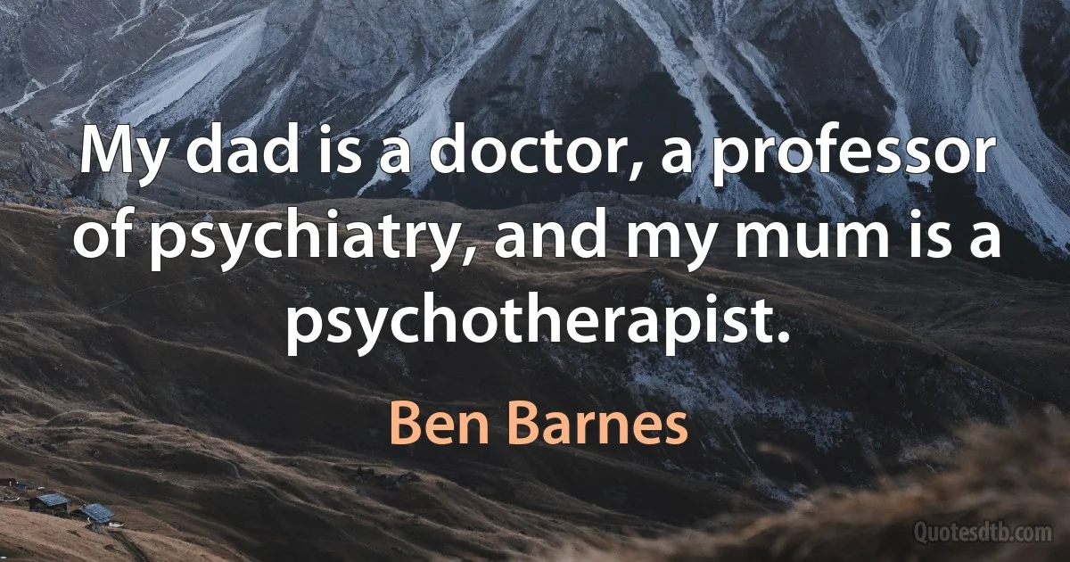 My dad is a doctor, a professor of psychiatry, and my mum is a psychotherapist. (Ben Barnes)