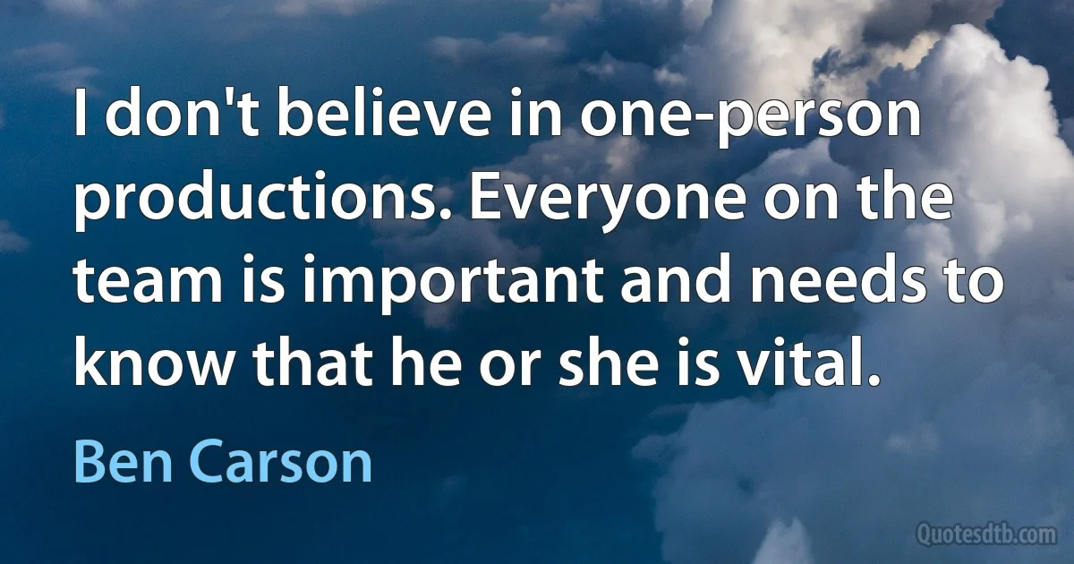 I don't believe in one-person productions. Everyone on the team is important and needs to know that he or she is vital. (Ben Carson)