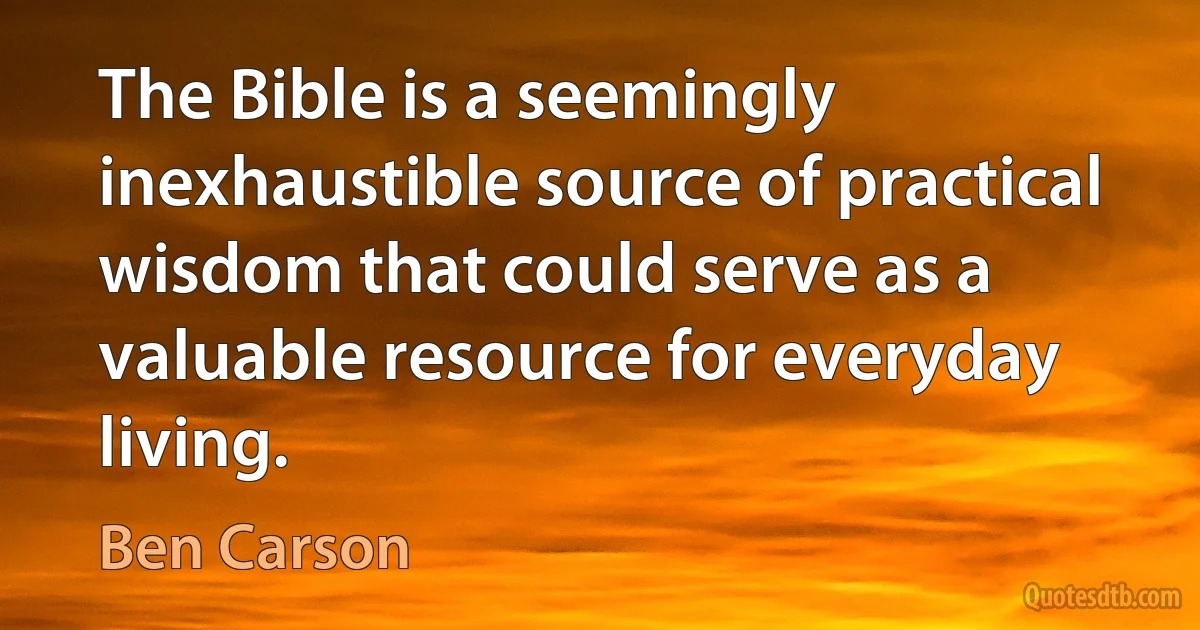 The Bible is a seemingly inexhaustible source of practical wisdom that could serve as a valuable resource for everyday living. (Ben Carson)