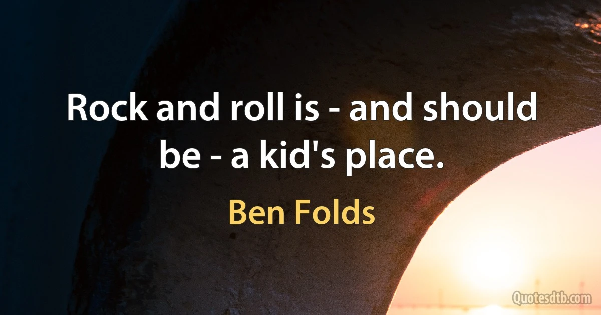 Rock and roll is - and should be - a kid's place. (Ben Folds)