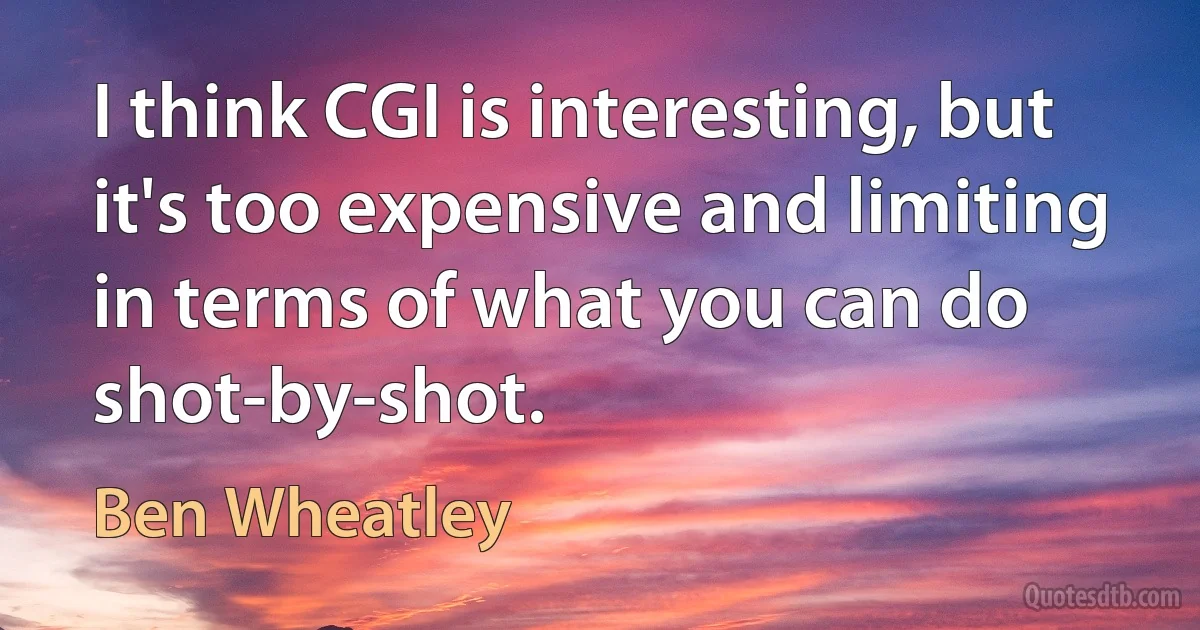 I think CGI is interesting, but it's too expensive and limiting in terms of what you can do shot-by-shot. (Ben Wheatley)