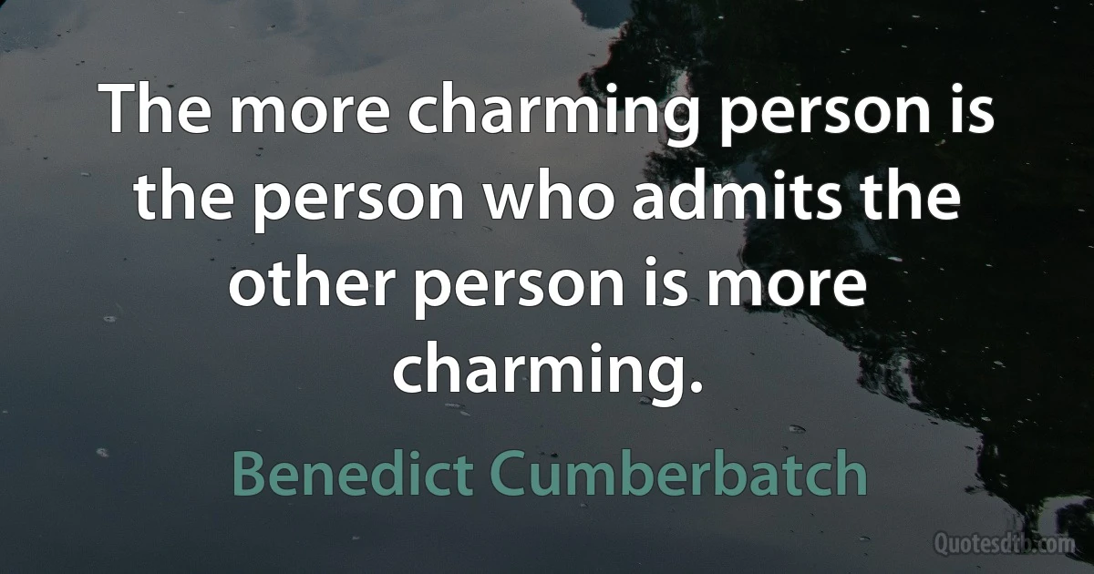 The more charming person is the person who admits the other person is more charming. (Benedict Cumberbatch)