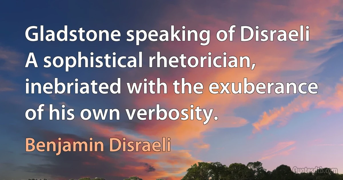 Gladstone speaking of Disraeli A sophistical rhetorician, inebriated with the exuberance of his own verbosity. (Benjamin Disraeli)